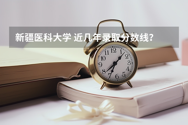 新疆医科大学 近几年录取分数线? 新疆医科大学厚博学院专业录取分数线 急求