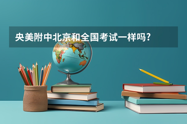 央美附中北京和全国考试一样吗?