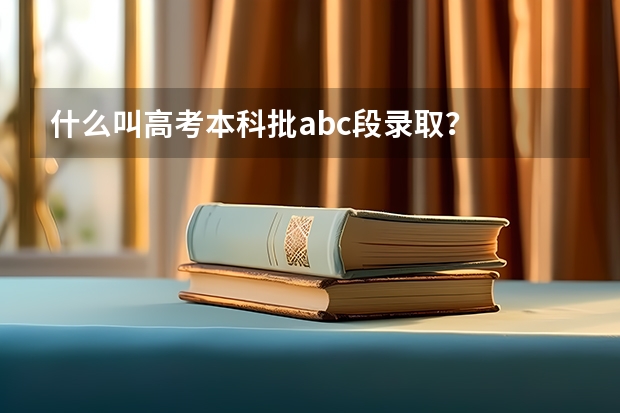 什么叫高考本科批abc段录取？