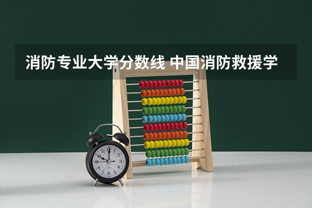 消防专业大学分数线 中国消防救援学院河南录取分数线
