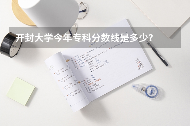 开封大学今年专科分数线是多少？