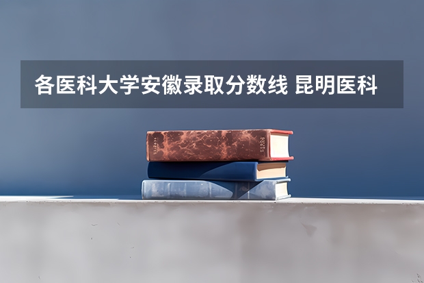 各医科大学安徽录取分数线 昆明医科大学研究生录取分数线