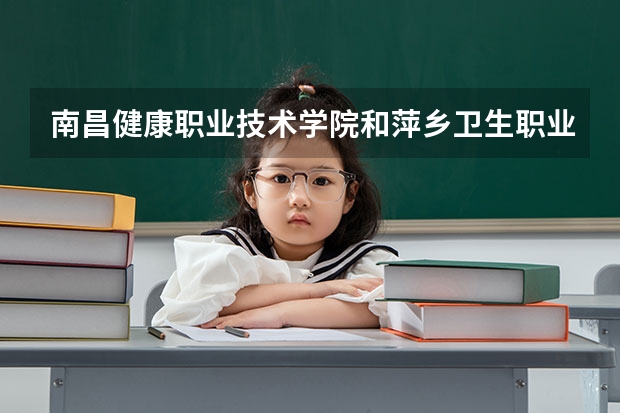 南昌健康职业技术学院和萍乡卫生职业学院哪个好？