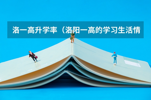 洛一高升学率(洛阳一高的学习生活情况和学习感受)