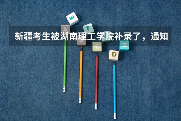 新疆考生被湖南理工学院补录了，通知书发放了没。如果发了，为 新疆三校生补录的学校名单