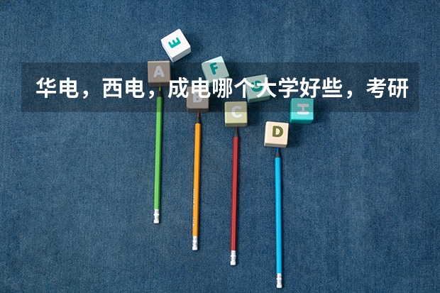 华电,西电,成电哪个大学好些,考研哪个比较好考?