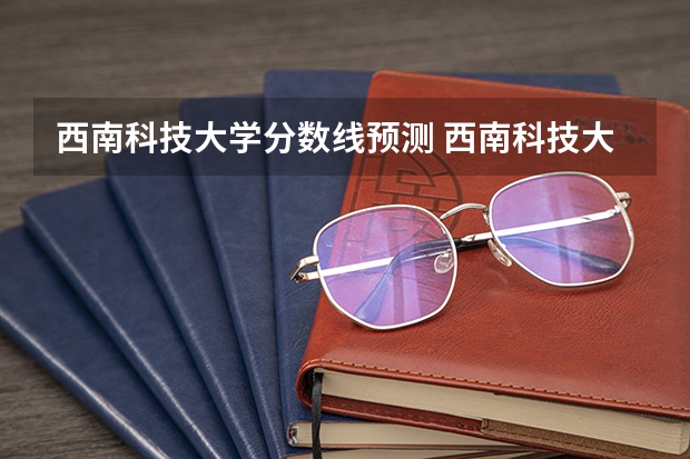 西南科技大学分数线预测 西南科技大学分数线