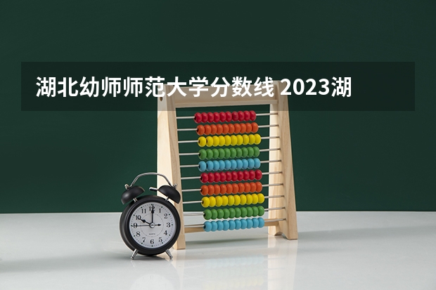 湖北幼师师范大学分数线 2023湖北师范大学专升本录取分数线