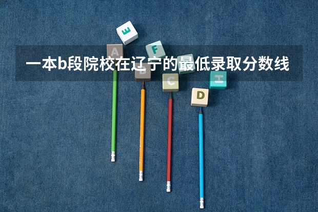 一本b段院校在辽宁的最低录取分数线(西北大学好?还是杭州电子科技大学好)