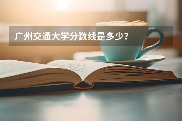 广州交通大学分数线是多少?