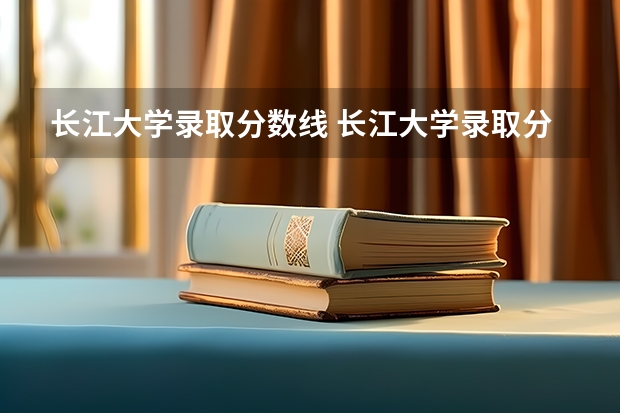 长江大学录取分数线 长江大学录取分数线