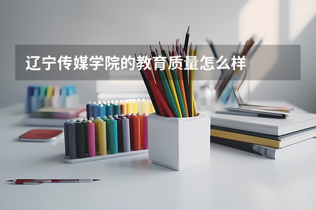 辽宁传媒学院的教育质量怎么样