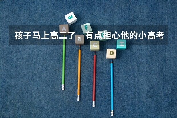 孩子马上高二了，有点担心他的小高考，孩子说怕考不好，怎么办？