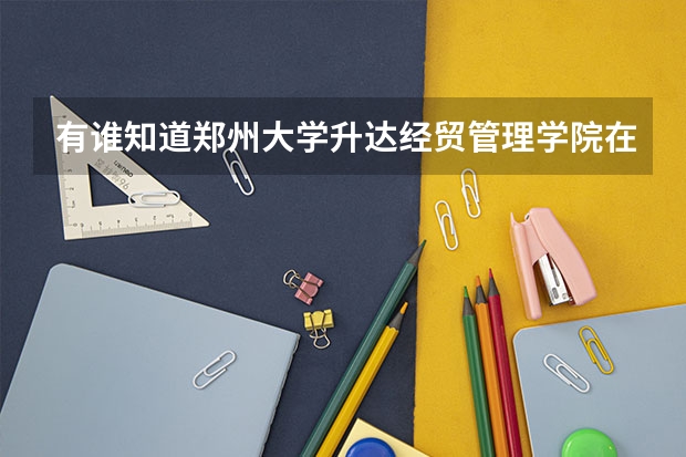 有谁知道郑州大学升达经贸管理学院在郑州三本院校的排名吗?急急急!