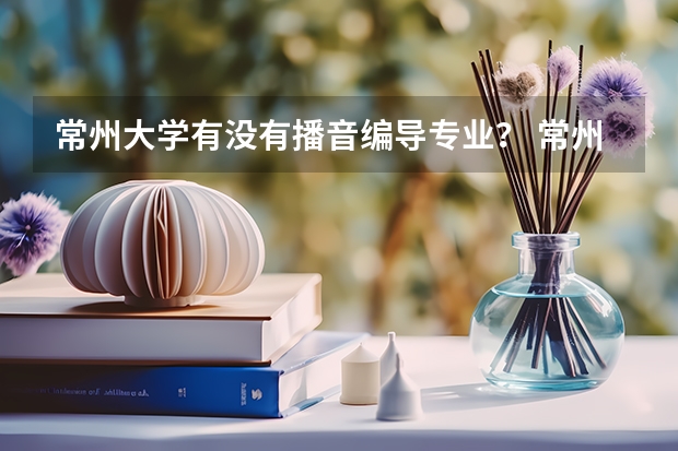 常州大学有没有播音编导专业? 常州大学2023各专业录取分数线