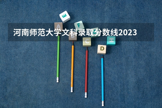 河南师范大学文科录取分数线2023 河南师范大学录取分数线