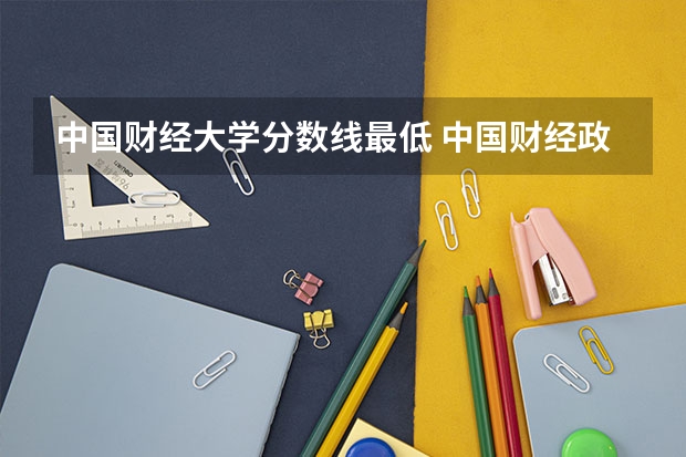 中国财经大学分数线最低 中国财经政法大学分数线