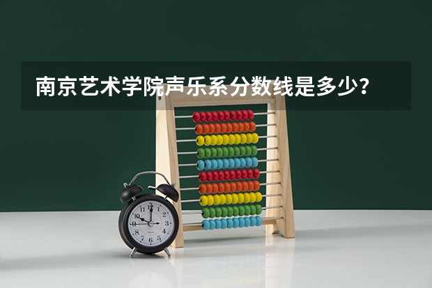 南京艺术学院声乐系分数线是多少?