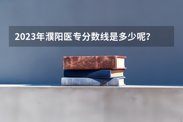 2023年濮阳医专分数线是多少呢?