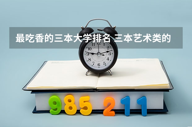最吃香的三本大学排名 三本艺术类的大学排名?