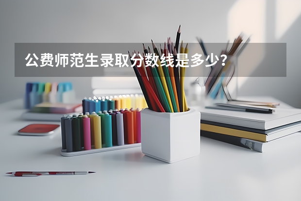 公费师范生录取分数线是多少？
