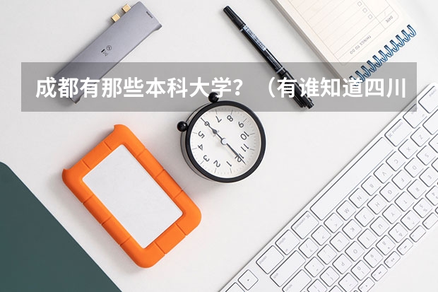 成都有那些本科大学？（有谁知道四川烹饪高等专科学校的烹饪专业历年的录取分数线    谢谢）