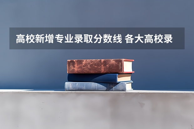 高校新增专业录取分数线 各大高校录取分数线2023