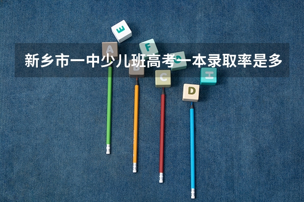 新乡市一中少儿班高考一本录取率是多少