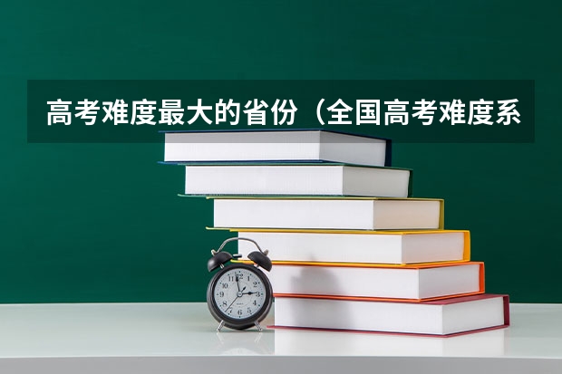 高考难度最大的省份(全国高考难度系数排行)