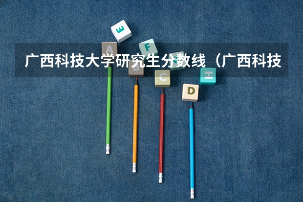 广西科技大学研究生分数线（广西科技大学专升本分数线）