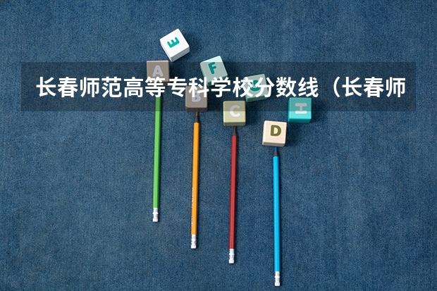 长春师范高等专科学校分数线(长春师范大学音乐学院分数线)