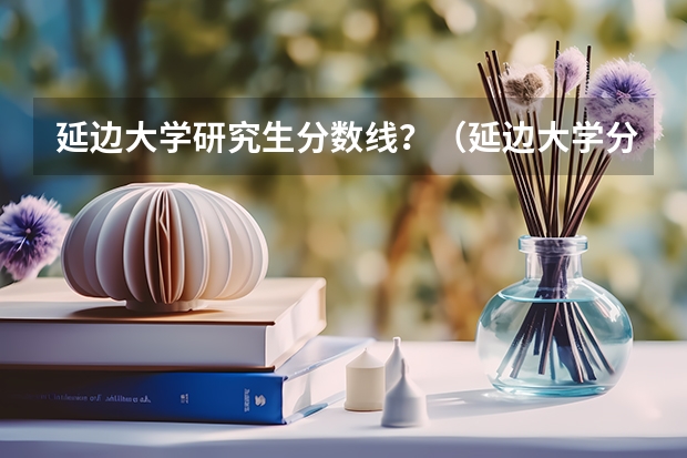 延边大学研究生分数线?(延边大学分数线)