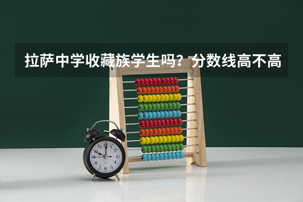 拉萨中学收藏族学生吗?分数线高不高。可以上汉语班玛?