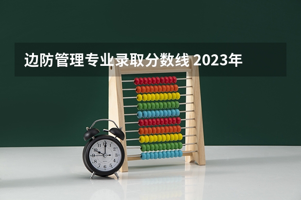 边防管理专业录取分数线 2023年河北警校录取成绩分数线？
