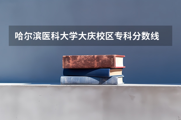 哈尔滨医科大学大庆校区专科分数线 哈尔滨医科大学分数线