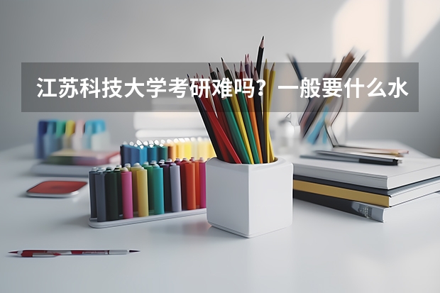 江苏科技大学考研难吗?一般要什么水平才可以进入?