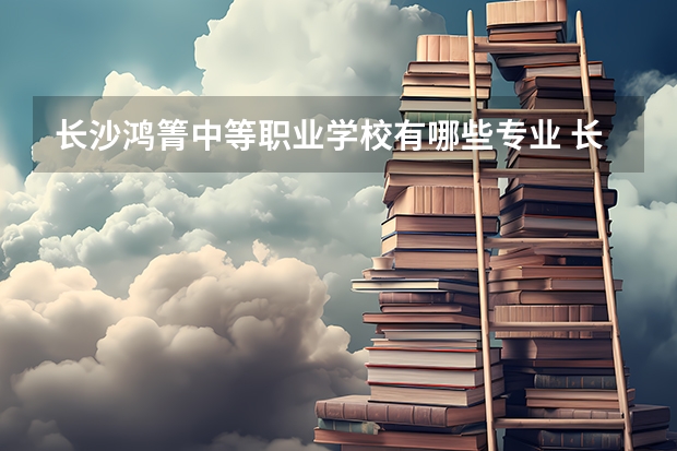 长沙鸿箐中等职业学校有哪些专业 长沙鸿箐中等职业学校就业选择