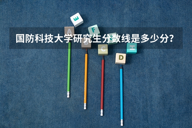 国防科技大学研究生分数线是多少分？