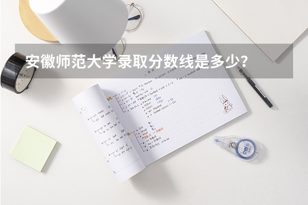 安徽师范大学录取分数线是多少？