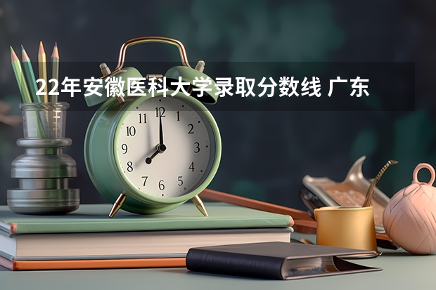 22年安徽医科大学录取分数线 广东医科大学分数线2023