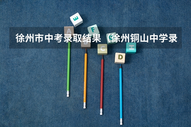 徐州市中考录取结果（徐州铜山中学录取分数线）