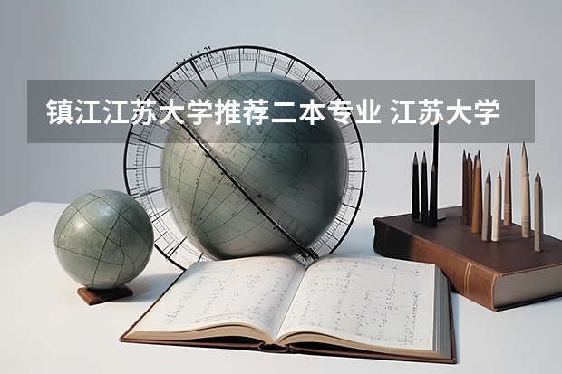 镇江江苏大学推荐二本专业 江苏大学二本的好 专业