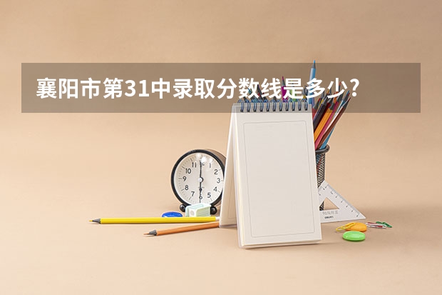 襄阳市第31中录取分数线是多少?