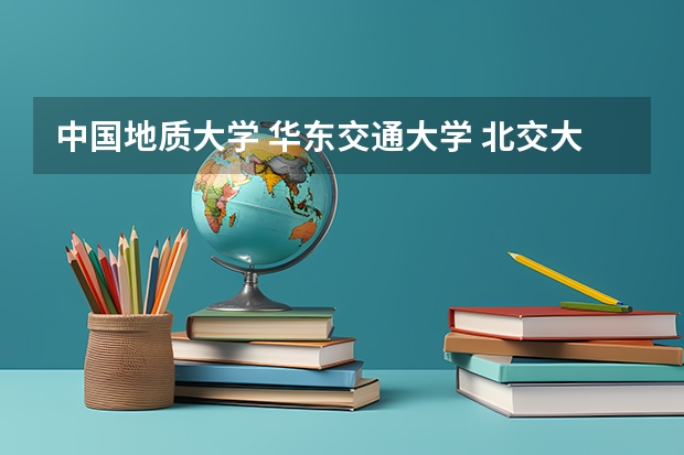 中国地质大学 华东交通大学 北交大 北航 渤海大学 在山西的三本招生 哪个好些 校址校貌校风之类的 谢谢