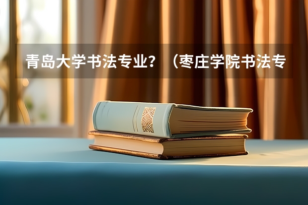 青岛大学书法专业?(枣庄学院书法专业录取分数线)