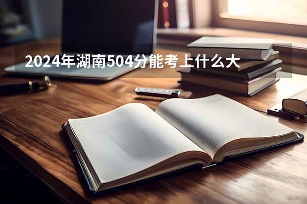 2024年湖南504分能考上什么大学?