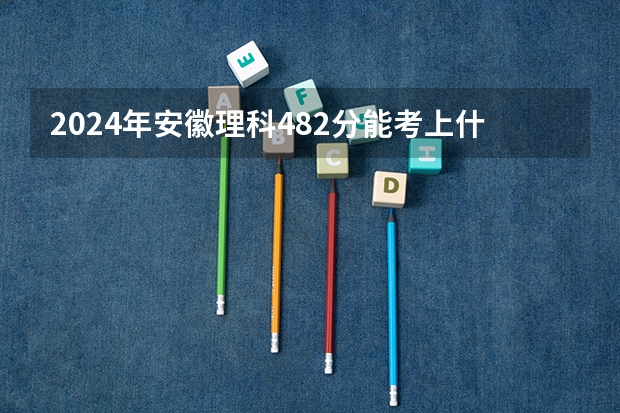 2024年安徽理科482分能考上什么大学？