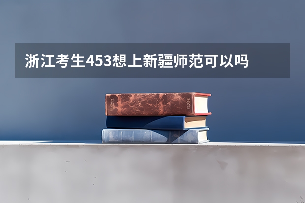 浙江考生453想上新疆师范可以吗 具体点