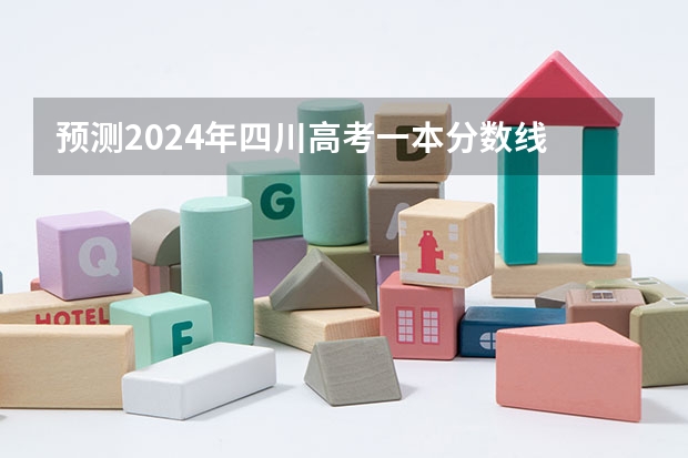 预测2024年四川高考一本分数线 最低多少分可以上一本