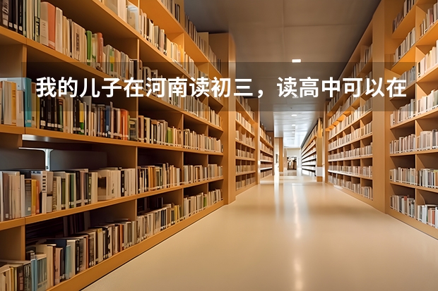 我的儿子在河南读初三,读高中可以在那儿读吗